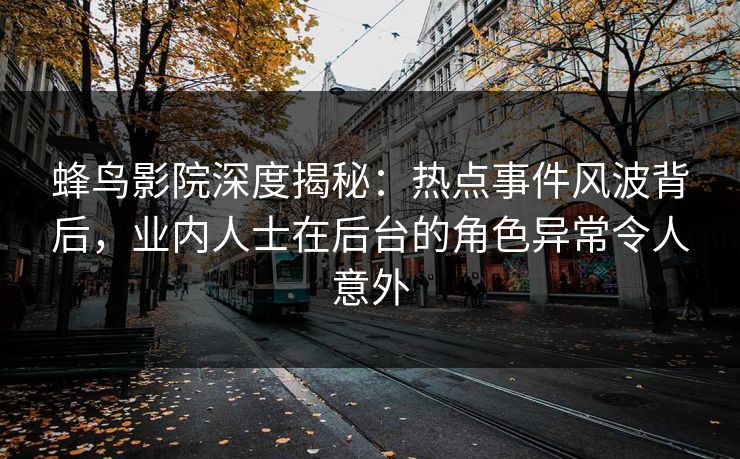 蜂鸟影院深度揭秘：热点事件风波背后，业内人士在后台的角色异常令人意外