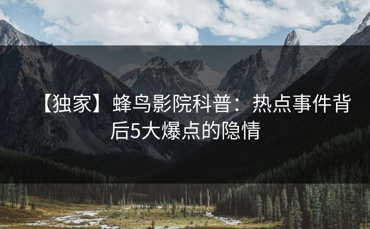 【独家】蜂鸟影院科普：热点事件背后5大爆点的隐情