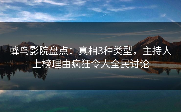 蜂鸟影院盘点：真相3种类型，主持人上榜理由疯狂令人全民讨论