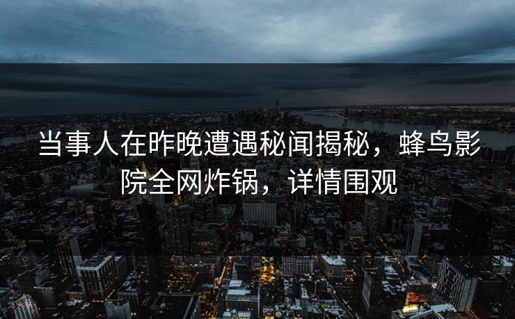 当事人在昨晚遭遇秘闻揭秘，蜂鸟影院全网炸锅，详情围观