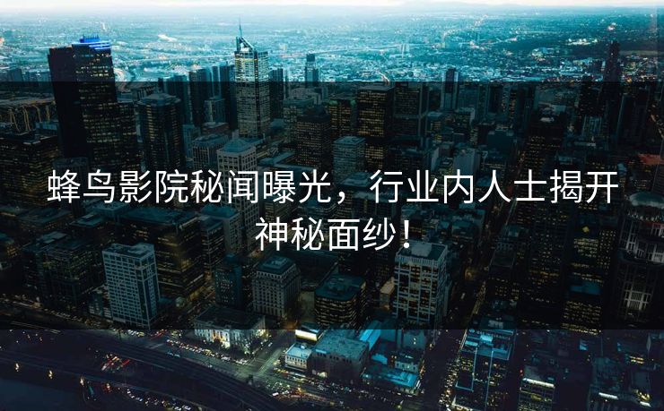 蜂鸟影院秘闻曝光，行业内人士揭开神秘面纱！