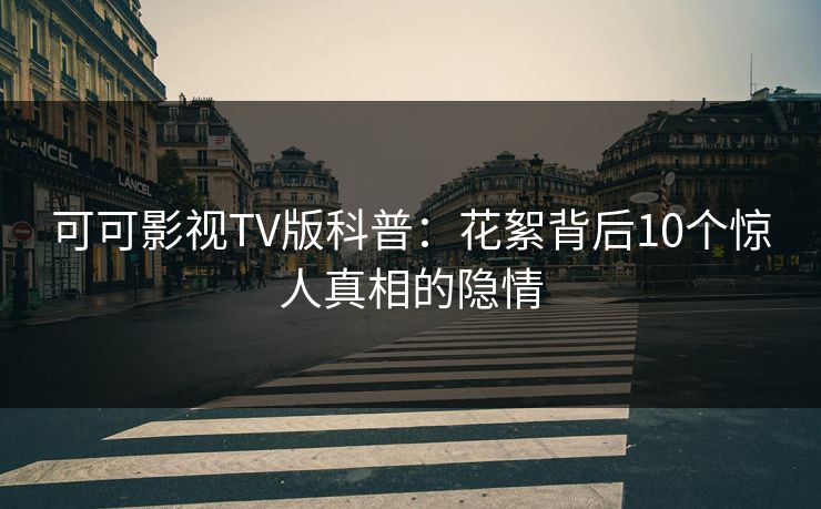 可可影视TV版科普：花絮背后10个惊人真相的隐情
