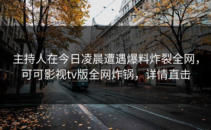 主持人在今日凌晨遭遇爆料炸裂全网，可可影视tv版全网炸锅，详情直击