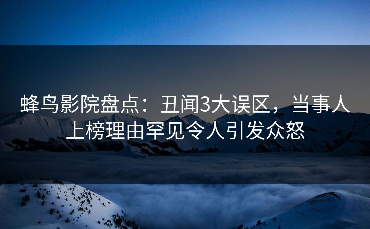 蜂鸟影院盘点：丑闻3大误区，当事人上榜理由罕见令人引发众怒
