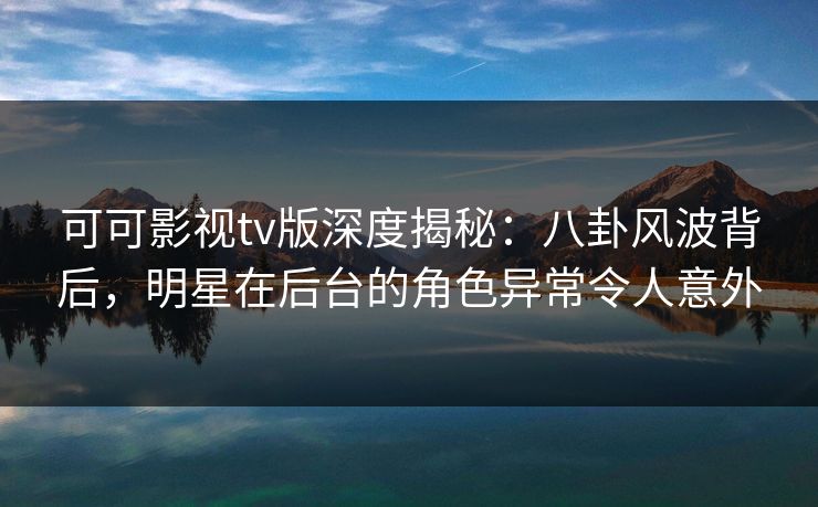 可可影视tv版深度揭秘:八卦风波背后,明星在后台的角色异常令人意外 可可影视tv版深度揭秘:八卦风波背后,明星在后台的角色异常令人意外