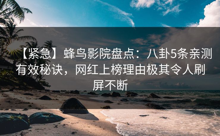 【紧急】蜂鸟影院盘点:八卦5条亲测有效秘诀,网红上榜理由极其令人刷屏不断 【紧急】蜂鸟影院盘点:八卦5条亲测有效秘诀,网红上榜理由极其令人刷屏不断