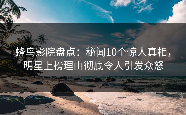 蜂鸟影院盘点:秘闻10个惊人真相,明星上榜理由彻底令人引发众怒 蜂鸟影院盘点:秘闻10个惊人真相,明星上榜理由彻底令人引发众怒