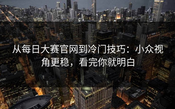 从每日大赛官网到冷门技巧：小众视角更稳，看完你就明白