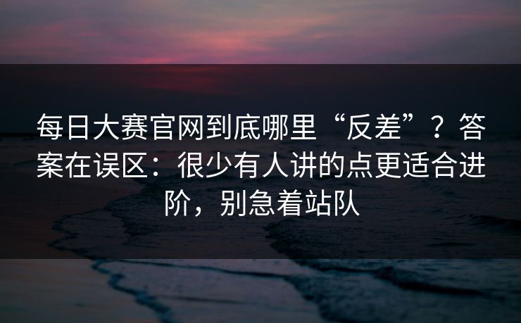 每日大赛官网到底哪里“反差”？答案在误区：很少有人讲的点更适合进阶，别急着站队