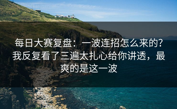 每日大赛复盘：一波连招怎么来的？我反复看了三遍太扎心给你讲透，最爽的是这一波