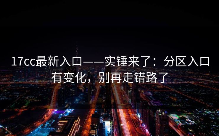 17cc最新入口——实锤来了：分区入口有变化，别再走错路了