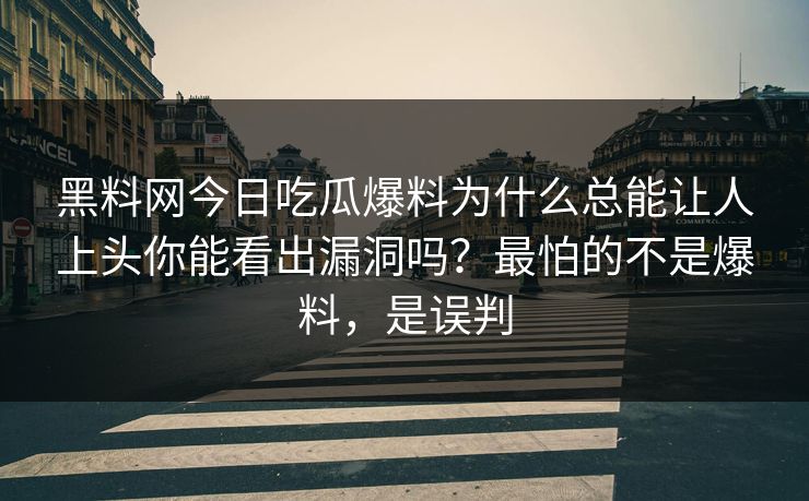 黑料网今日吃瓜爆料为什么总能让人上头你能看出漏洞吗？最怕的不是爆料，是误判