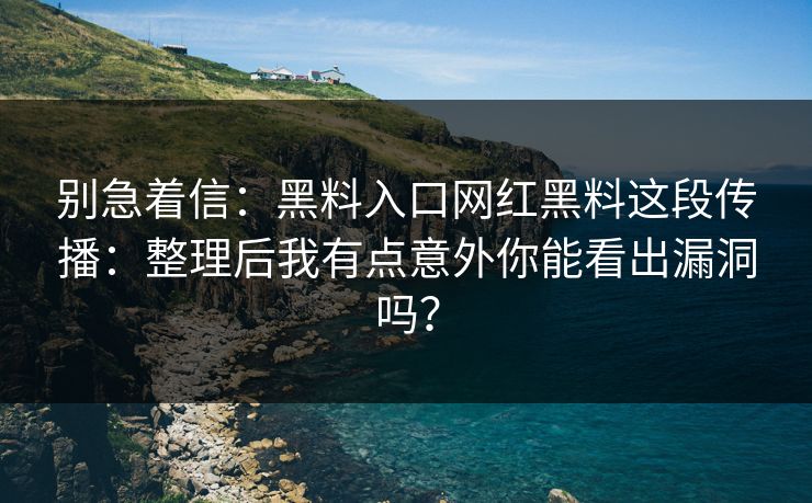 别急着信：黑料入口网红黑料这段传播：整理后我有点意外你能看出漏洞吗？
