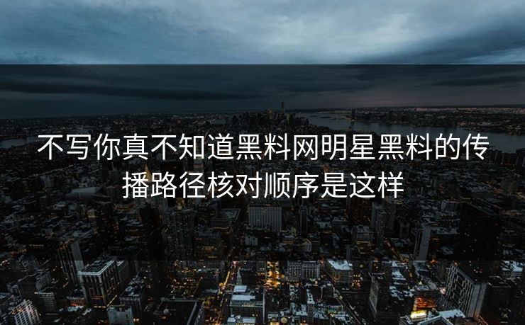 不写你真不知道黑料网明星黑料的传播路径核对顺序是这样