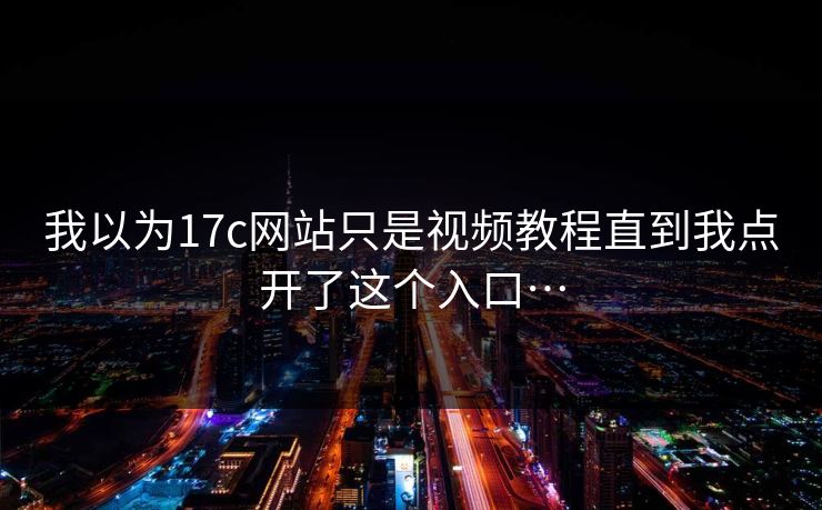 我以为17c网站只是视频教程直到我点开了这个入口… 我以为17c网站只是视频教程直到我点开了这个入口…