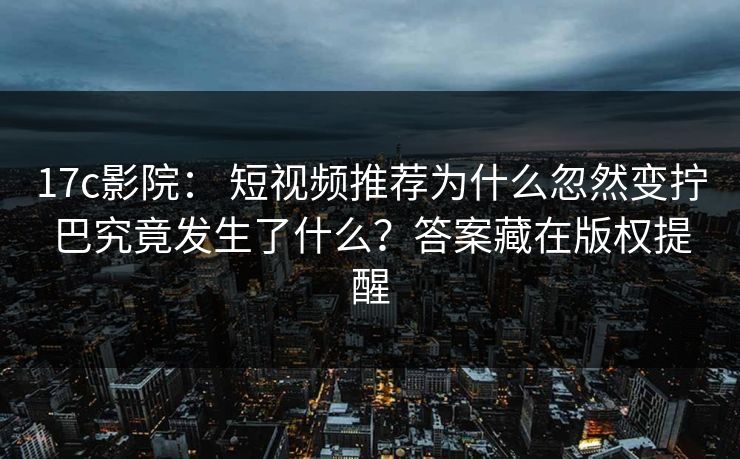17c影院： 短视频推荐为什么忽然变拧巴究竟发生了什么？答案藏在版权提醒