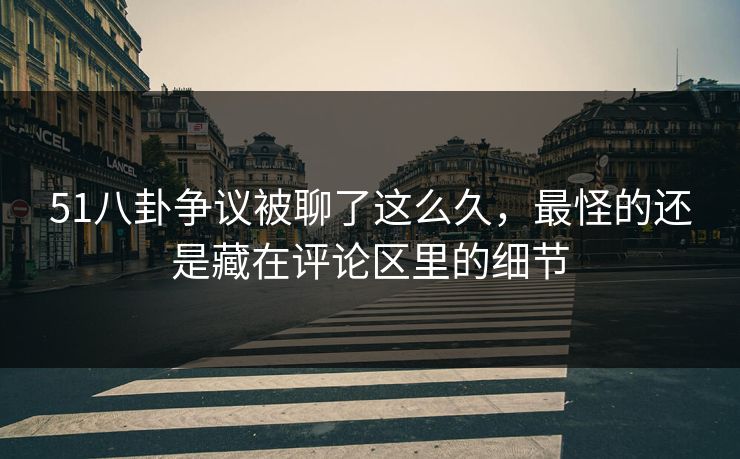 51八卦争议被聊了这么久，最怪的还是藏在评论区里的细节