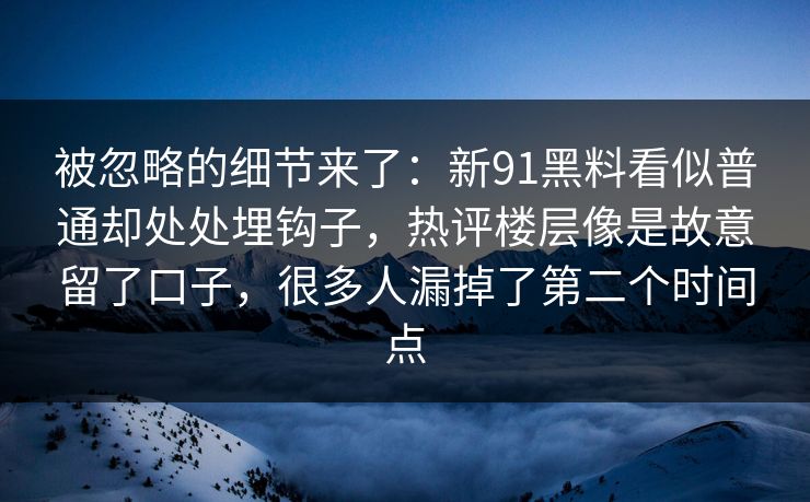 被忽略的细节来了：新91黑料看似普通却处处埋钩子，热评楼层像是故意留了口子，很多人漏掉了第二个时间点