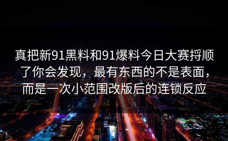 真把新91黑料和91爆料今日大赛捋顺了你会发现，最有东西的不是表面，而是一次小范围改版后的连锁反应