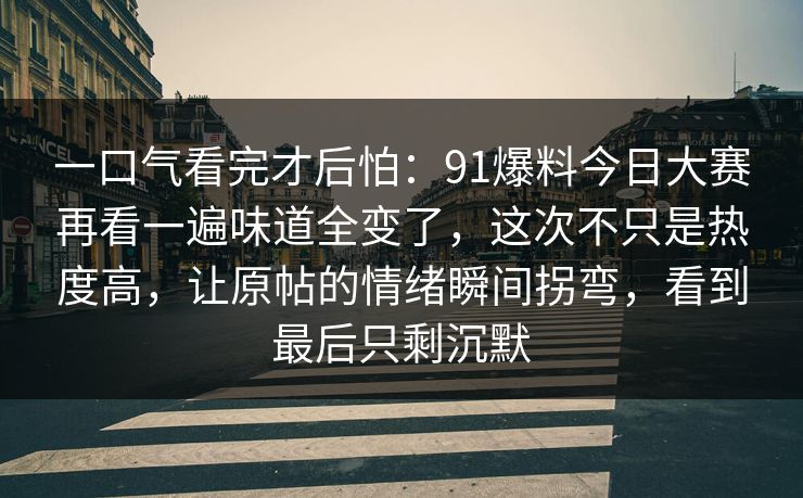 一口气看完才后怕：91爆料今日大赛再看一遍味道全变了，这次不只是热度高，让原帖的情绪瞬间拐弯，看到最后只剩沉默