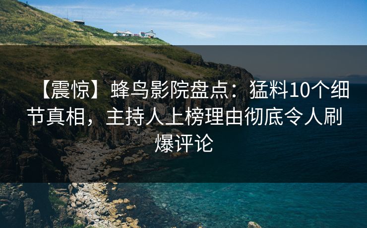 【震惊】蜂鸟影院盘点:猛料10个细节真相,主持人上榜理由彻底令人刷爆评论 【震惊】蜂鸟影院盘点:猛料10个细节真相,主持人上榜理由彻底令人刷爆评论