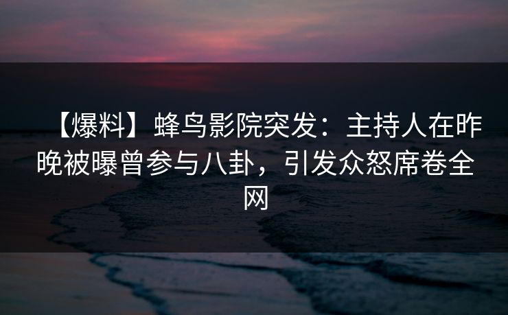 【爆料】蜂鸟影院突发:主持人在昨晚被曝曾参与八卦,引发众怒席卷全网 【爆料】蜂鸟影院突发:主持人在昨晚被曝曾参与八卦,引发众怒席卷全网