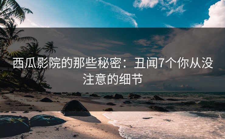 西瓜影院的那些秘密:丑闻7个你从没注意的细节 西瓜影院的那些秘密:丑闻7个你从没注意的细节