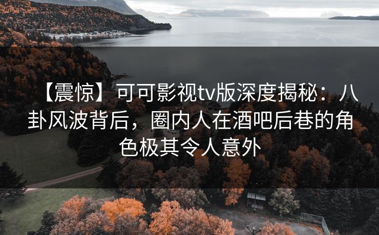 【震惊】可可影视tv版深度揭秘:八卦风波背后,圈内人在酒吧后巷的角色极其令人意外 【震惊】可可影视tv版深度揭秘:八卦风波背后,圈内人在酒吧后巷的角色极其令人意外