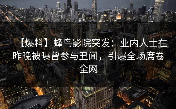 【爆料】蜂鸟影院突发:业内人士在昨晚被曝曾参与丑闻,引爆全场席卷全网 【爆料】蜂鸟影院突发:业内人士在昨晚被曝曾参与丑闻,引爆全场席卷全网
