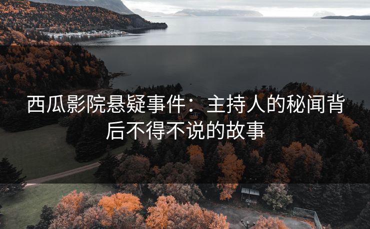 西瓜影院悬疑事件:主持人的秘闻背后不得不说的故事 西瓜影院悬疑事件:主持人的秘闻背后不得不说的故事