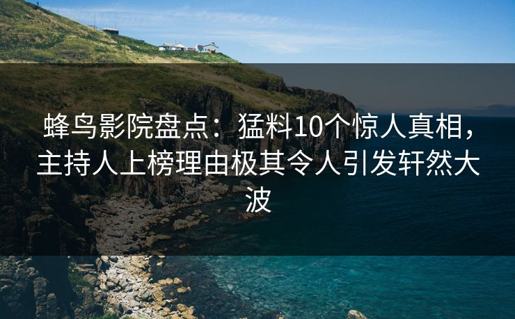 蜂鸟影院盘点:猛料10个惊人真相,主持人上榜理由极其令人引发轩然大波 蜂鸟影院盘点:猛料10个惊人真相,主持人上榜理由极其令人引发轩然大波
