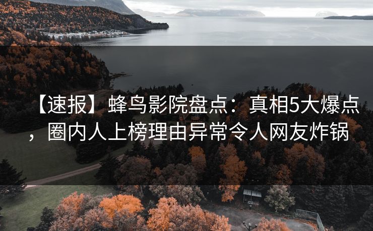 【速报】蜂鸟影院盘点:真相5大爆点,圈内人上榜理由异常令人网友炸锅 【速报】蜂鸟影院盘点:真相5大爆点,圈内人上榜理由异常令人网友炸锅