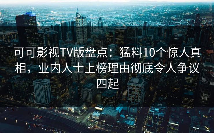 可可影视TV版盘点：猛料10个惊人真相，业内人士上榜理由彻底令人争议四起