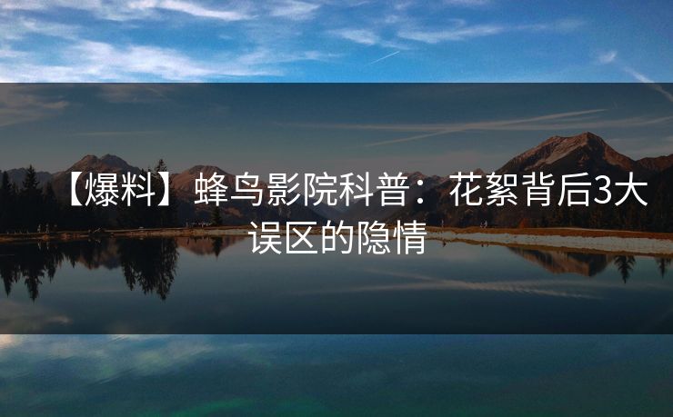 【爆料】蜂鸟影院科普:花絮背后3大误区的隐情 【爆料】蜂鸟影院科普:花絮背后3大误区的隐情