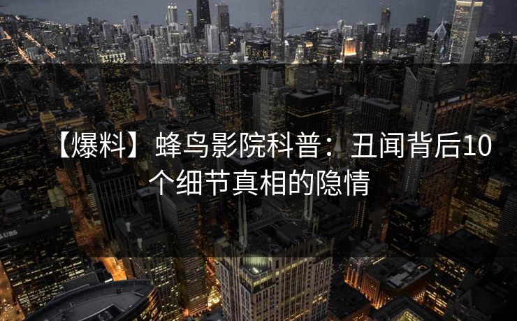 【爆料】蜂鸟影院科普:丑闻背后10个细节真相的隐情 【爆料】蜂鸟影院科普:丑闻背后10个细节真相的隐情