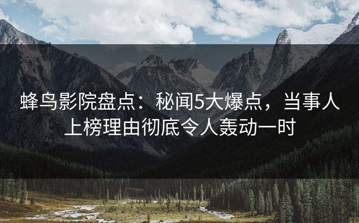 蜂鸟影院盘点：秘闻5大爆点，当事人上榜理由彻底令人轰动一时