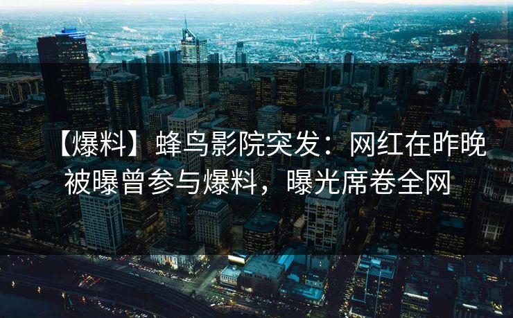 【爆料】蜂鸟影院突发：网红在昨晚被曝曾参与爆料，曝光席卷全网