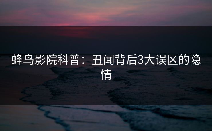 蜂鸟影院科普：丑闻背后3大误区的隐情