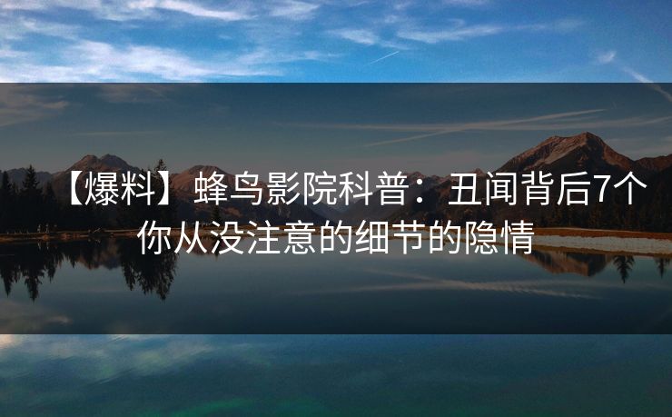 【爆料】蜂鸟影院科普:丑闻背后7个你从没注意的细节的隐情 【爆料】蜂鸟影院科普:丑闻背后7个你从没注意的细节的隐情