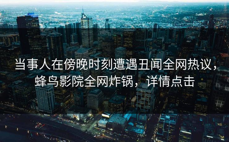 当事人在傍晚时刻遭遇丑闻全网热议，蜂鸟影院全网炸锅，详情点击
