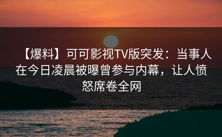 【爆料】可可影视TV版突发：当事人在今日凌晨被曝曾参与内幕，让人愤怒席卷全网