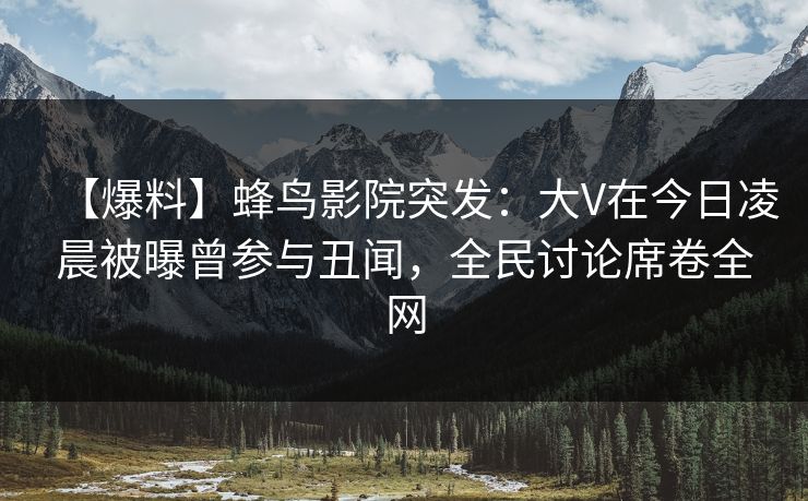 【爆料】蜂鸟影院突发：大V在今日凌晨被曝曾参与丑闻，全民讨论席卷全网