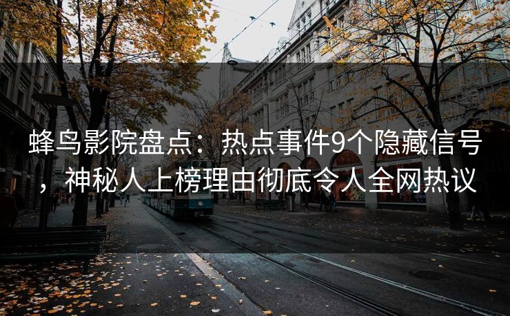 蜂鸟影院盘点：热点事件9个隐藏信号，神秘人上榜理由彻底令人全网热议