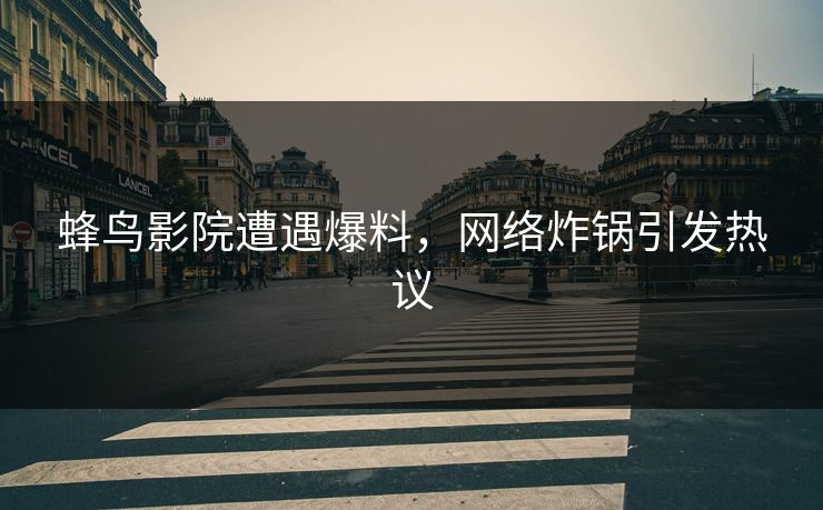 蜂鸟影院遭遇爆料,网络炸锅引发热议 蜂鸟影院遭遇爆料,网络炸锅引发热议