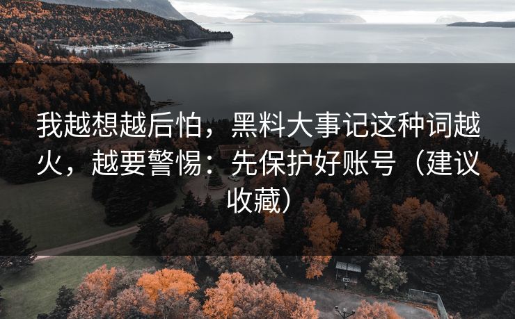 我越想越后怕，黑料大事记这种词越火，越要警惕：先保护好账号（建议收藏）