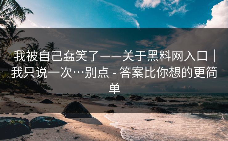 我被自己蠢笑了——关于黑料网入口｜我只说一次…别点 - 答案比你想的更简单