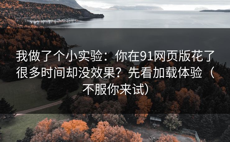 我做了个小实验：你在91网页版花了很多时间却没效果？先看加载体验（不服你来试）