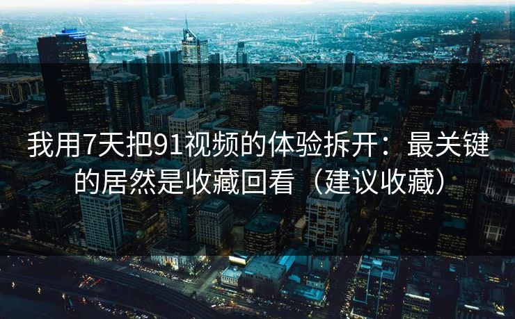 我用7天把91视频的体验拆开:最关键的居然是收藏回看(建议收藏) 我用7天把91视频的体验拆开:最关键的居然是收藏回看(建议收藏)